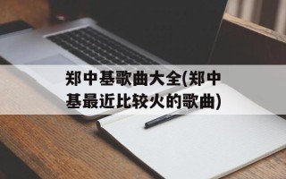 郑中基歌曲大全(郑中基最近比较火的歌曲)