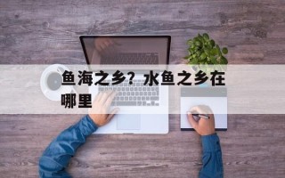 鱼海之乡？水鱼之乡在哪里