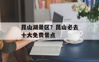 昆山湖景区？昆山必去十大免费景点