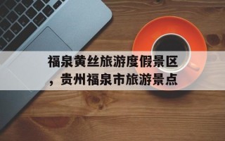 福泉黄丝旅游度假景区，贵州福泉市旅游景点