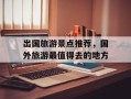 出国旅游景点推荐，国外旅游最值得去的地方