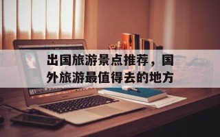 出国旅游景点推荐，国外旅游最值得去的地方
