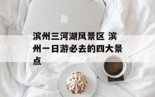 滨州三河湖风景区 滨州一日游必去的四大景点