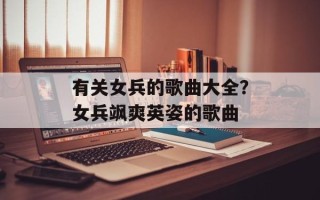 有关女兵的歌曲大全？女兵飒爽英姿的歌曲