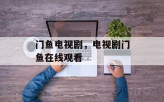门鱼电视剧，电视剧门鱼在线观看