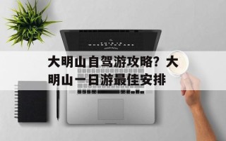 大明山自驾游攻略？大明山一日游最佳安排