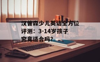 汉普森少儿英语全方位评测：3-14岁孩子究竟适合吗？