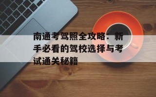 南通考驾照全攻略：新手必看的驾校选择与考试通关秘籍