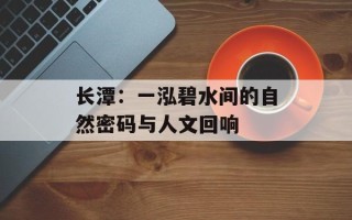 长潭：一泓碧水间的自然密码与人文回响