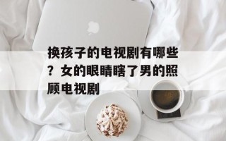 换孩子的电视剧有哪些？女的眼睛瞎了男的照顾电视剧