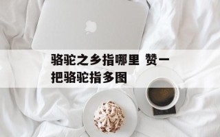 骆驼之乡指哪里 赞一把骆驼指多图