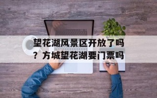 望花湖风景区开放了吗？方城望花湖要门票吗