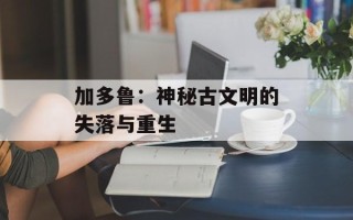 加多鲁：神秘古文明的失落与重生