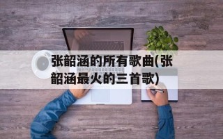 张韶涵的所有歌曲(张韶涵最火的三首歌)