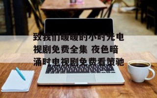 致我们暖暖的小时光电视剧免费全集 夜色暗涌时电视剧免费看策驰