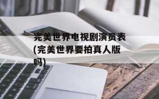 完美世界电视剧演员表(完美世界要拍真人版吗)