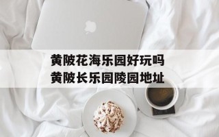 黄陂花海乐园好玩吗 黄陂长乐园陵园地址