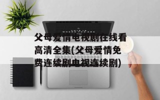 父母爱情电视剧在线看高清全集(父母爱情免费连续剧电视连续剧)