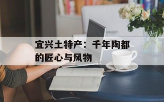 宜兴土特产：千年陶都的匠心与风物