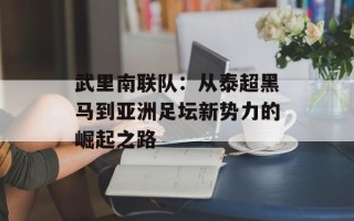 武里南联队：从泰超黑马到亚洲足坛新势力的崛起之路