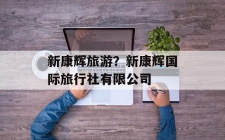 新康辉旅游？新康辉国际旅行社有限公司