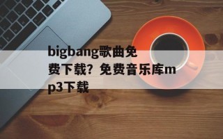 bigbang歌曲免费下载？免费音乐库mp3下载