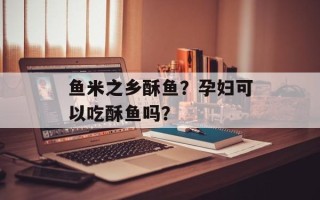 鱼米之乡酥鱼？孕妇可以吃酥鱼吗？
