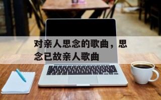 对亲人思念的歌曲，思念已故亲人歌曲