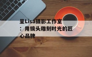 呈Lisa摄影工作室：用镜头雕刻时光的匠心品牌