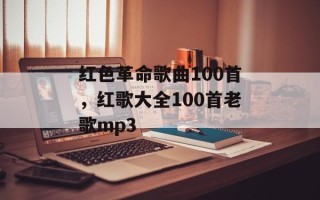 红色革命歌曲100首，红歌大全100首老歌mp3