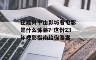 在嘉兴中山影城看电影是什么体验？这份23年观影指南给你答案
