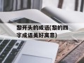 黎开头的成语(黎的四字成语美好寓意)