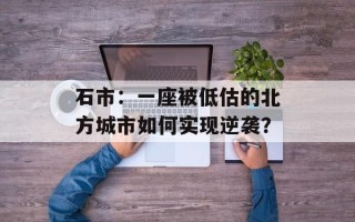 石市：一座被低估的北方城市如何实现逆袭？