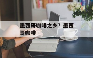 墨西哥咖啡之乡？墨西哥咖啡