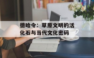 德哈令：草原文明的活化石与当代文化密码