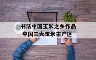 书法中国玉米之乡作品 中国三大玉米主产区