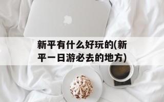 新平有什么好玩的(新平一日游必去的地方)