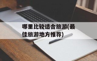 哪里比较适合旅游(最佳旅游地方推荐)