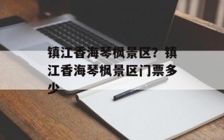 镇江香海琴枫景区？镇江香海琴枫景区门票多少