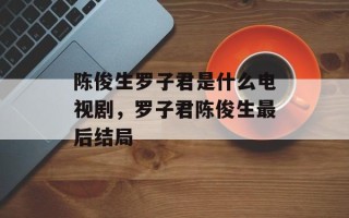 陈俊生罗子君是什么电视剧，罗子君陈俊生最后结局