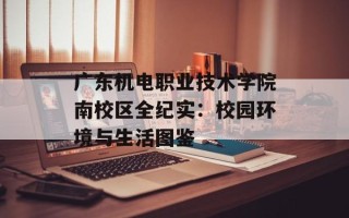 广东机电职业技术学院南校区全纪实：校园环境与生活图鉴