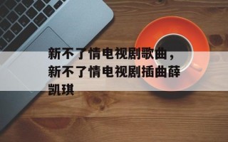 新不了情电视剧歌曲，新不了情电视剧插曲薛凯琪