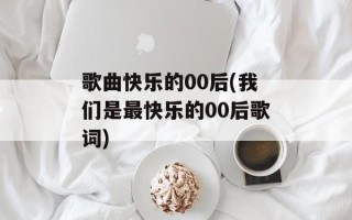 歌曲快乐的00后(我们是最快乐的00后歌词)