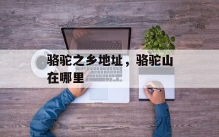 骆驼之乡地址，骆驼山在哪里