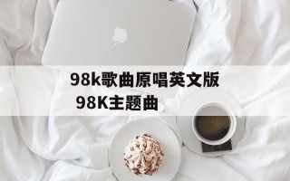 98k歌曲原唱英文版 98K主题曲