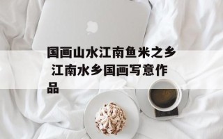 国画山水江南鱼米之乡 江南水乡国画写意作品