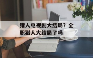 猎人电视剧大结局？全职猎人大结局了吗