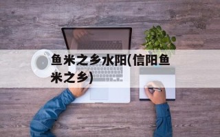 鱼米之乡水阳(信阳鱼米之乡)