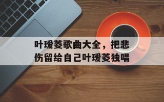 叶瑷菱歌曲大全，把悲伤留给自己叶瑷菱独唱