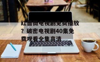 红蔷薇电视剧免费播放？破密电视剧40集免费观看全集高清